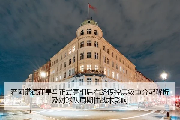 若阿诺德在皇马正式亮相后右路传控层级重分配解析及对球队周期性战术影响